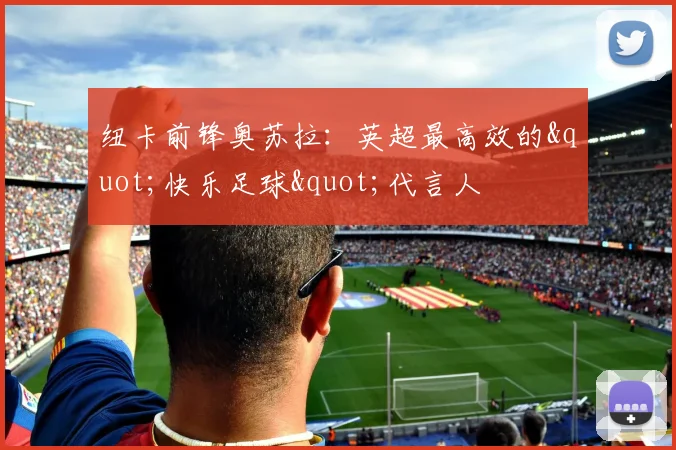 纽卡前锋奥苏拉：英超最高效的"快乐足球"代言人