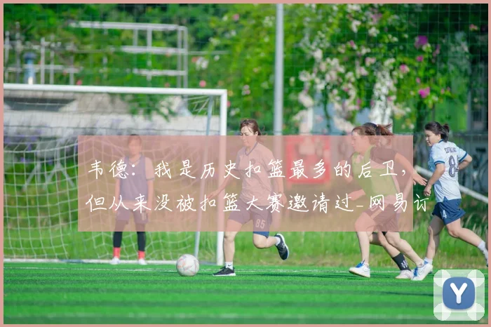 韦德：我是历史扣篮最多的后卫，但从来没被扣篮大赛邀请过_网易订阅