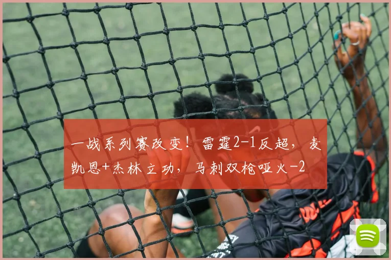 一战系列赛改变！雷霆2-1反超，麦凯恩+杰林立功，马刺双枪哑火