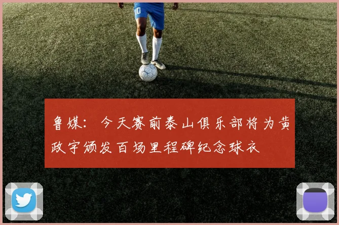 鲁媒:今天赛前泰山俱乐部将为黄政宇颁发百场里程碑纪念球衣