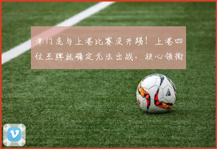 津门虎与上港比赛没开踢！上港四位王牌就确定无法出战，核心领衔