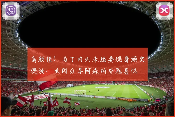高颜值！马丁内利未婚妻现身颁奖现场，共同分享阿森纳夺冠喜悦
