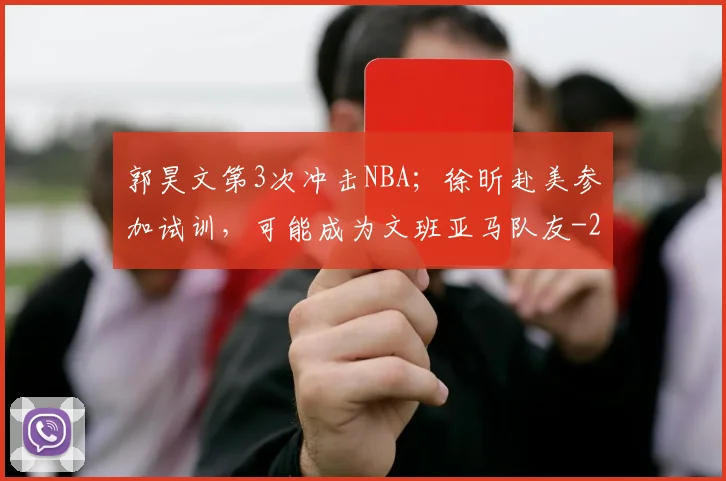 郭昊文第3次冲击NBA；徐昕赴美参加试训，可能成为文班亚马队友