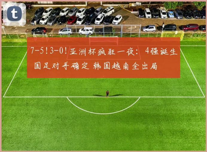 7-5!3-0!亚洲杯疯狂一夜：4强诞生 国足对手确定 韩国越南全出局
