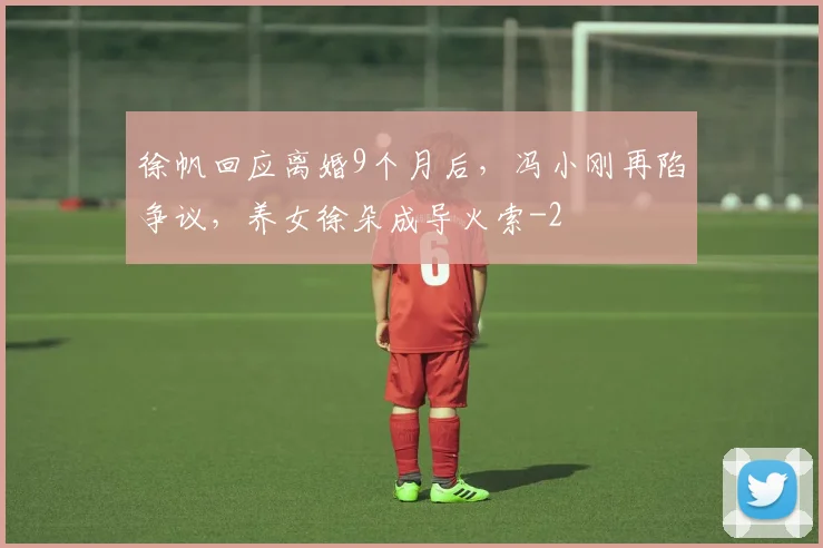 徐帆回应离婚9个月后,冯小刚再陷争议,养女徐朵成导火索