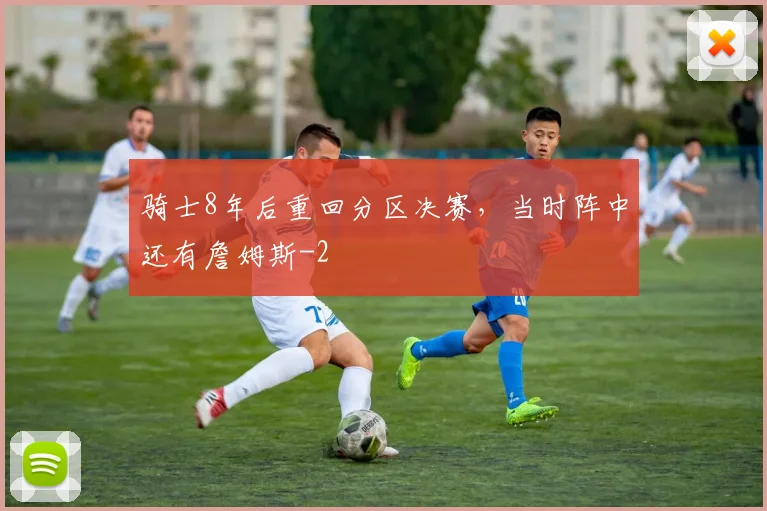 骑士8年后重回分区决赛，当时阵中还有詹姆斯