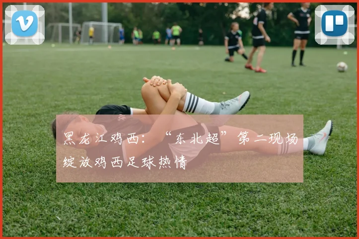 黑龙江鸡西：“东北超”第二现场绽放鸡西足球热情