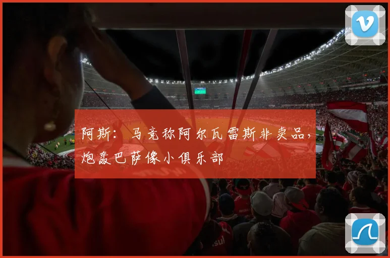 阿斯：马竞称阿尔瓦雷斯非卖品，炮轰巴萨像小俱乐部