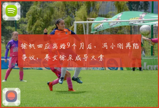 徐帆回应离婚9个月后,冯小刚再陷争议,养女徐朵成导火索
