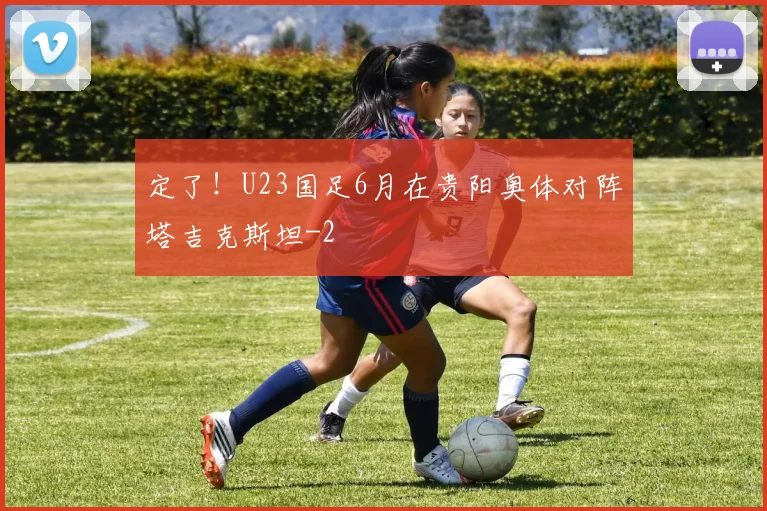 定了！U23国足6月在贵阳奥体对阵塔吉克斯坦