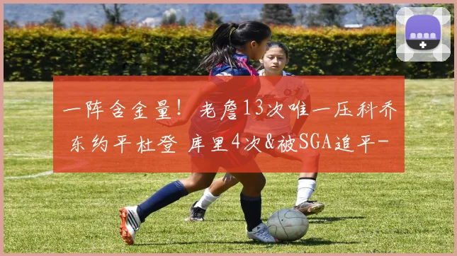 一阵含金量!老詹13次唯一压科乔 东约平杜登 库里4次&被SGA追平