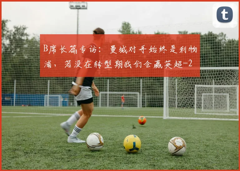 B席长篇专访：曼城对手始终是利物浦，若没在转型期我们会赢英超