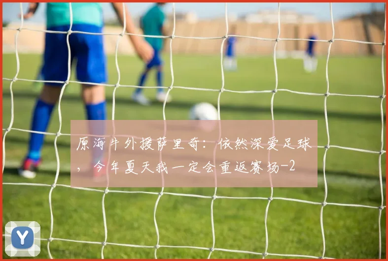 原海牛外援萨里奇：依然深爱足球，今年夏天我一定会重返赛场