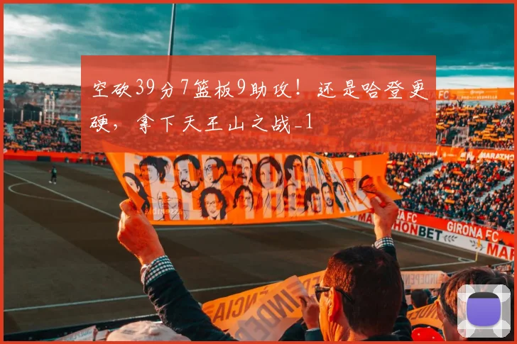 空砍39分7篮板9助攻！还是哈登更硬，拿下天王山之战_1
