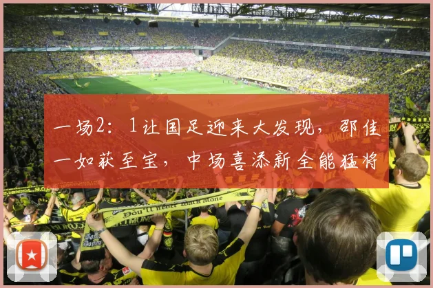 一场2：1让国足迎来大发现，邵佳一如获至宝，中场喜添新全能猛将