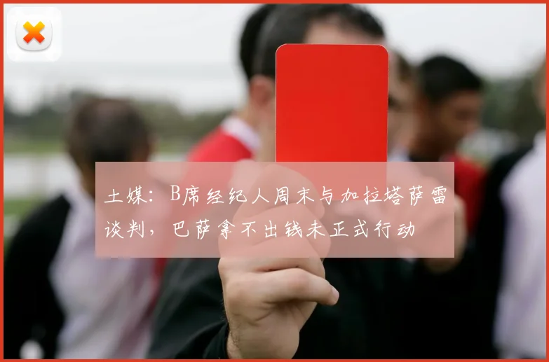 土媒：B席经纪人周末与加拉塔萨雷谈判，巴萨拿不出钱未正式行动