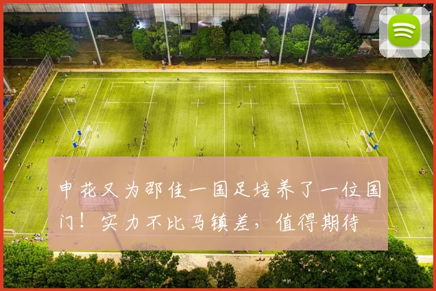 申花又为邵佳一国足培养了一位国门！实力不比马镇差，值得期待