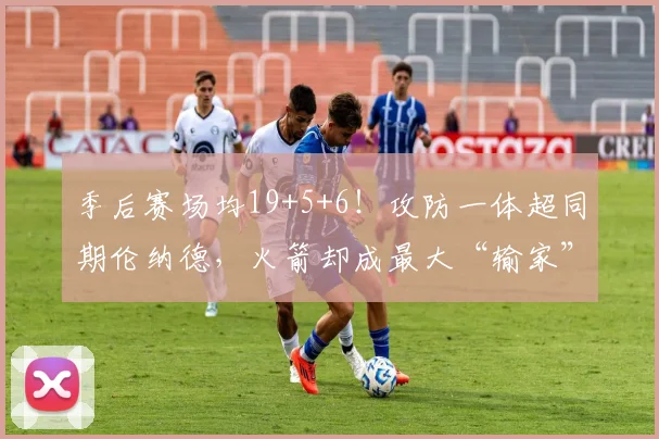 季后赛场均19+5+6!攻防一体超同期伦纳德,火箭却成最大“输家”
