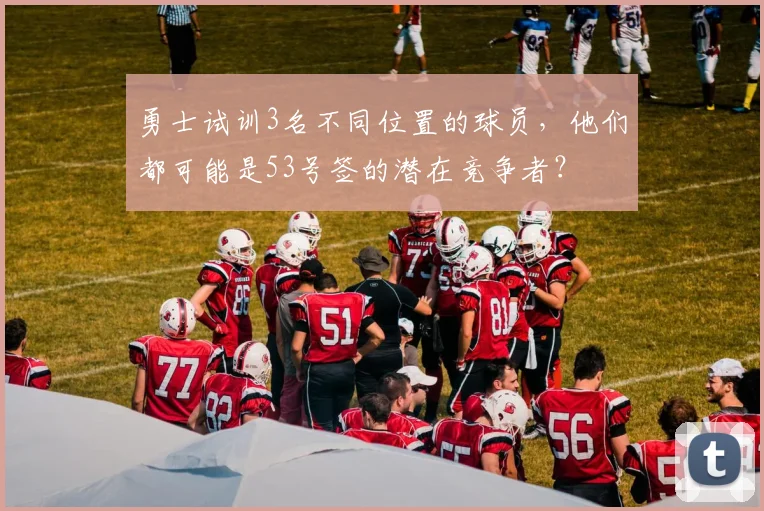 勇士试训3名不同位置的球员，他们都可能是53号签的潜在竞争者？