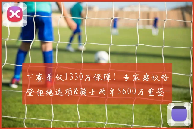 下赛季仅1330万保障！专家建议哈登拒绝选项&骑士两年5600万重签