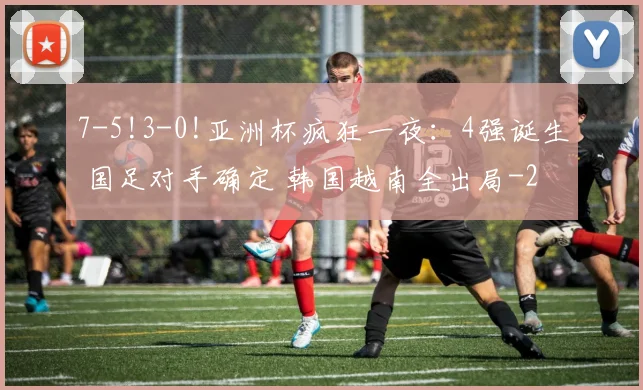 7-5!3-0!亚洲杯疯狂一夜：4强诞生 国足对手确定 韩国越南全出局